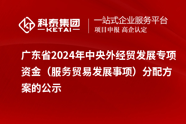 廣東省2024年中央外經(jīng)貿(mào)發(fā)展專項(xiàng)資金(服務(wù)貿(mào)易發(fā)展事項(xiàng))分配方案的公示