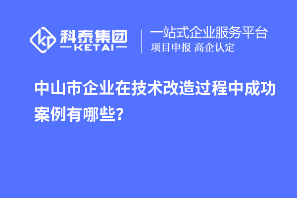 中山市企業(yè)在技術(shù)改造過程中成功案例有哪些？
