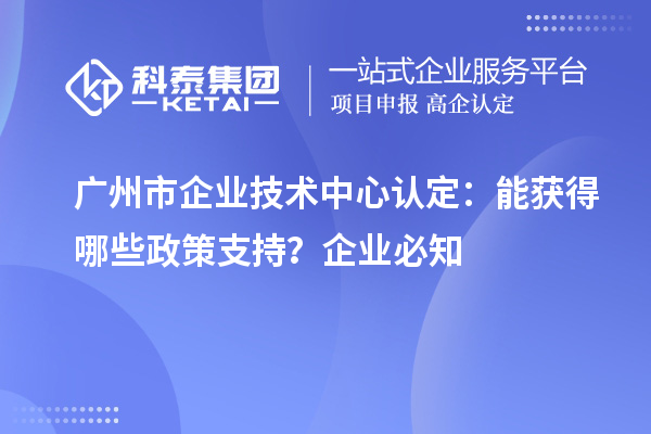  廣州市企業(yè)技術(shù)中心認定：企業(yè)能獲得哪些政策支持？