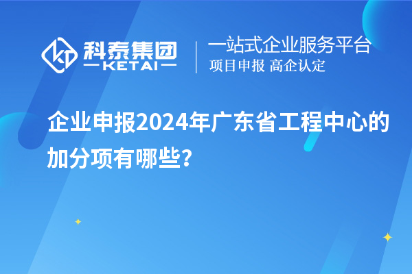 企業(yè)申報(bào)2024年廣東省工程中心的加分項(xiàng)有哪些？