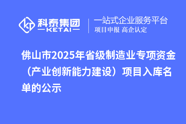 佛山市2025年省級制造業(yè)專項資金(產(chǎn)業(yè)創(chuàng)新能力建設)項目入庫名單的公示