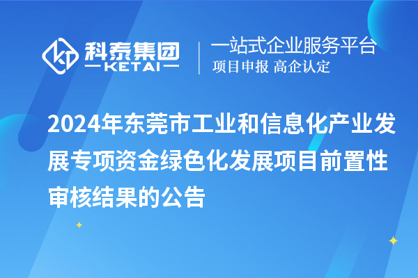 2024年東莞市工業(yè)和信息化產業(yè)發(fā)展專項資金綠色化發(fā)展項目前置性審核結果的公告