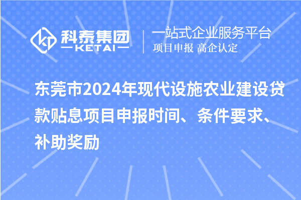 東莞市2024年現(xiàn)代設(shè)施農(nóng)業(yè)建設(shè)貸款貼息項(xiàng)目申報(bào)時(shí)間、條件要求、補(bǔ)助獎(jiǎng)勵(lì)