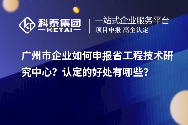 廣州市企業(yè)如何申報省工程技術(shù)研究中心？認定的好處有哪些？