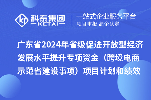 廣東省2024年省級(jí)促進(jìn)開放型經(jīng)濟(jì)發(fā)展水平提升專項(xiàng)資金（跨境電商示范省建設(shè)事項(xiàng)）項(xiàng)目計(jì)劃和績效目標(biāo)的公示