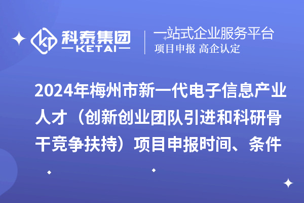 2024年梅州市加快新一代電子信息產(chǎn)業(yè)人才發(fā)展（創(chuàng)新創(chuàng)業(yè)團(tuán)隊(duì)引進(jìn)和科研骨干競(jìng)爭(zhēng)扶持）項(xiàng)目申報(bào)時(shí)間、條件、獎(jiǎng)勵(lì)