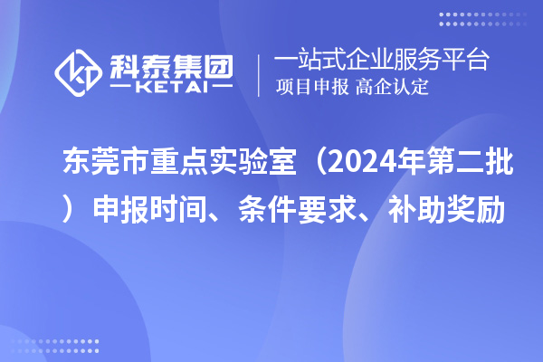 東莞市重點(diǎn)實(shí)驗(yàn)室（2024年第二批）申報(bào)時(shí)間、條件要求、補(bǔ)助獎(jiǎng)勵(lì)