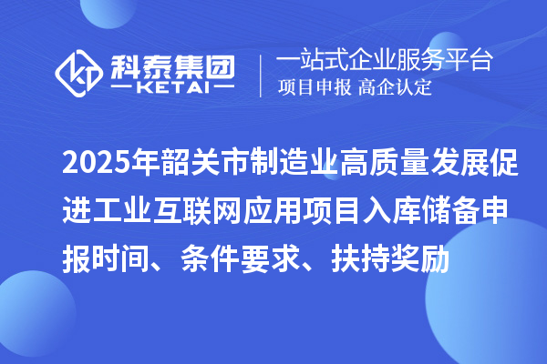 2025年韶關(guān)市制造業(yè)高質(zhì)量發(fā)展促進(jìn)工業(yè)互聯(lián)網(wǎng)應(yīng)用項(xiàng)目入庫儲(chǔ)備申報(bào)時(shí)間、條件要求、扶持獎(jiǎng)勵(lì)