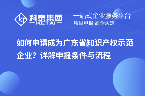 如何申請成為廣東省知識(shí)產(chǎn)權(quán)示范企業(yè)？詳解申報(bào)條件與流程