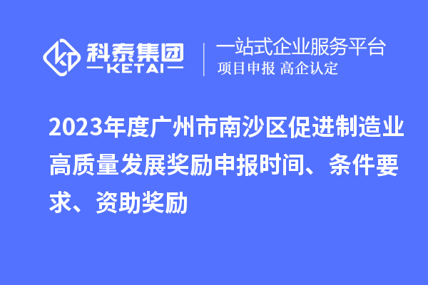 2023年度廣州市南沙區(qū)促進制造業(yè)高質量發(fā)展獎勵申報時間、條件要求、資助獎勵