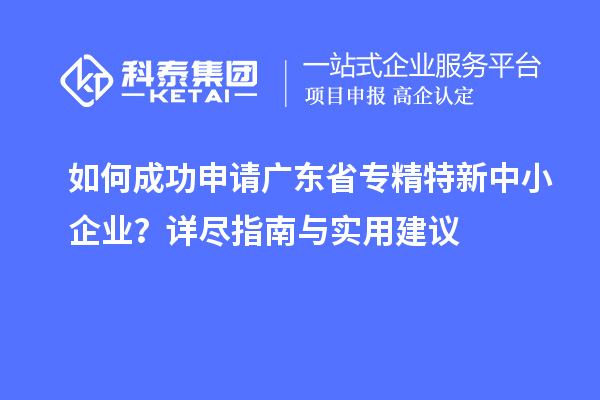 如何成功申請廣東省<a href=http://www.cfu6.com/fuwu/zhuanjingtexin.html target=_blank class=infotextkey>專精特新中小企業(yè)</a>？詳盡指南與實(shí)用建議