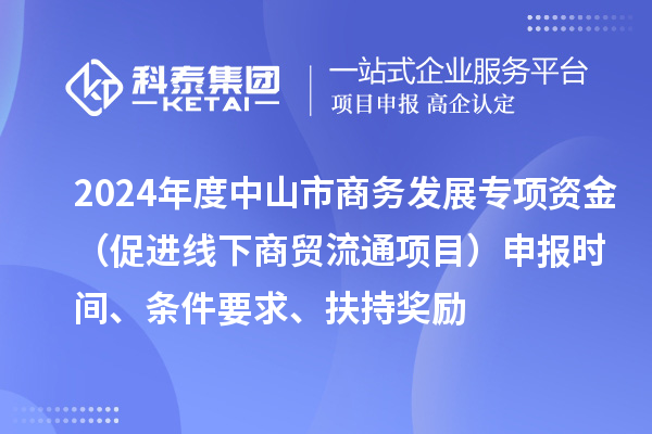 2024年度中山市商務發(fā)展專項資金（促進線下商貿(mào)流通項目）申報時間、條件要求、扶持獎勵