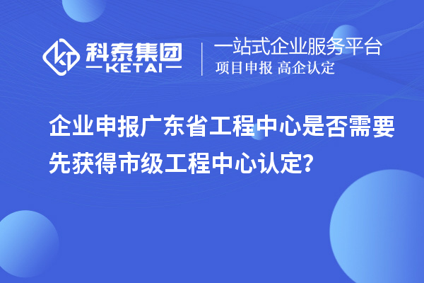企業(yè)申報(bào)廣東省工程中心是否需要先獲得市級(jí)工程中心認(rèn)定？