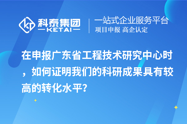 在申報(bào)廣東省工程技術(shù)研究中心時(shí)，如何證明我們的科研成果具有較高的轉(zhuǎn)化水平？