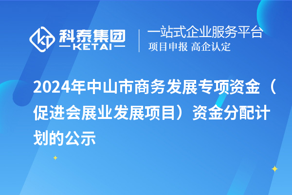 2024年中山市商務發(fā)展專項資金（促進會展業(yè)發(fā)展項目）資金分配計劃的公示