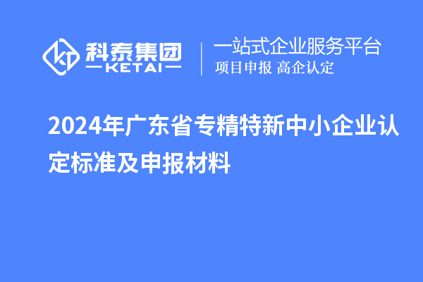 2024年廣東省<a href=http://www.cfu6.com/fuwu/zhuanjingtexin.html target=_blank class=infotextkey>專精特新中小企業(yè)</a>認(rèn)定標(biāo)準(zhǔn)及申報(bào)材料