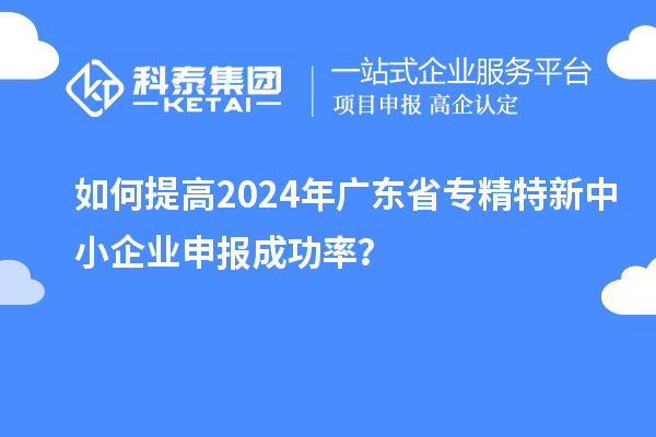 如何提高2024年廣東省<a href=http://www.cfu6.com/fuwu/zhuanjingtexin.html target=_blank class=infotextkey>專精特新中小企業(yè)</a>申報成功率？
