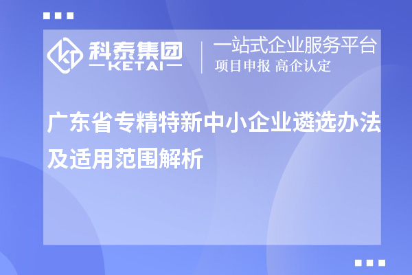 廣東省<a href=http://www.cfu6.com/fuwu/zhuanjingtexin.html target=_blank class=infotextkey>專精特新中小企業(yè)</a>遴選辦法及適用范圍解析