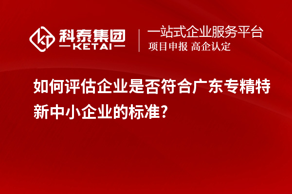 如何評估企業(yè)是否符合廣東專精特新中小企業(yè)的標準?