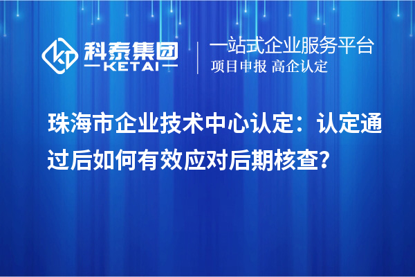 珠海市企業(yè)技術(shù)中心認定：認定通過后如何有效應對后期核查？