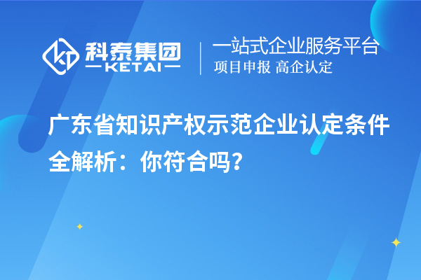 廣東省知識(shí)產(chǎn)權(quán)示范企業(yè)認(rèn)定條件全解析：你符合嗎？
