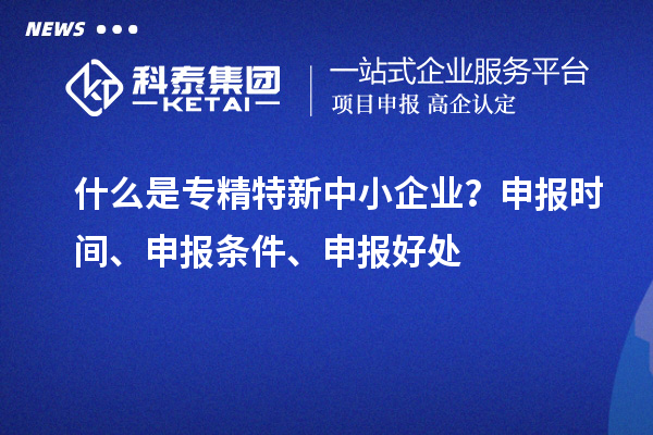 什么是專精特新中小企業(yè)？申報(bào)時(shí)間、申報(bào)條件、申報(bào)好處
