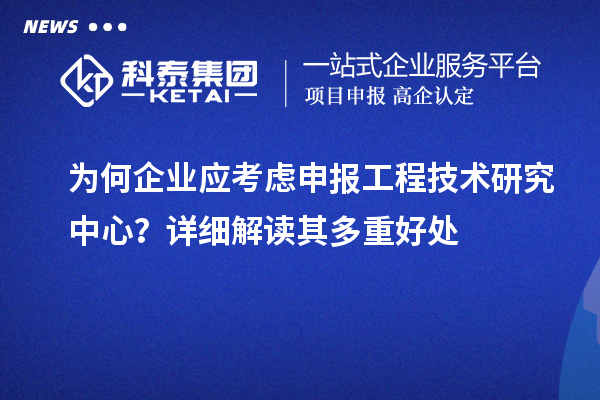 為何企業(yè)應考慮申報工程技術研究中心？詳細解讀其多重好處