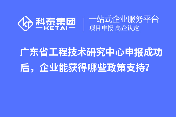 <a href=http://www.cfu6.com/fuwu/gongchengzhongxin.html target=_blank class=infotextkey>廣東省工程技術(shù)研究中心</a>申報(bào)成功后，企業(yè)能獲得哪些政策支持？