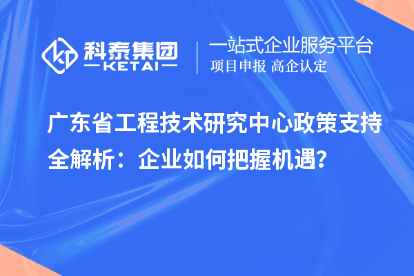 廣東省工程技術(shù)研究中心政策支持全解析:企業(yè)如何把握機遇?