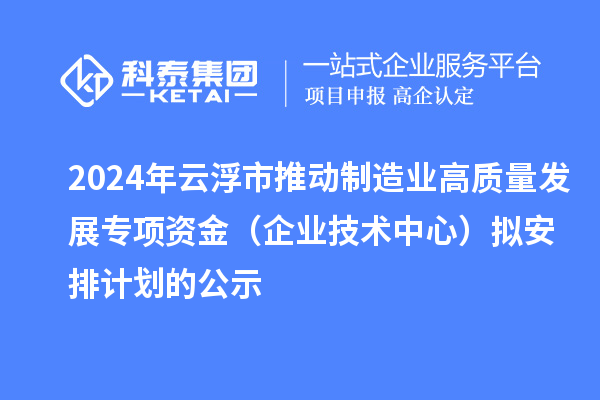 2024年云浮市推動制造業(yè)高質(zhì)量發(fā)展專項資金（企業(yè)技術(shù)中心）擬安排計劃的公示