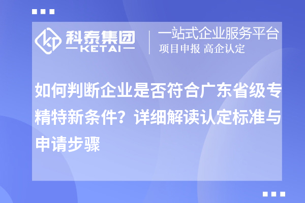 如何判斷企業(yè)是否符合廣東省級專精特新條件？詳細解讀認定標準與申請步驟