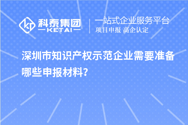 深圳市知識(shí)產(chǎn)權(quán)示范企業(yè)需要準(zhǔn)備哪些申報(bào)材料？