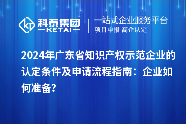 2024年廣東省知識產權示范企業(yè)的認定條件及申請流程指南：企業(yè)如何準備？