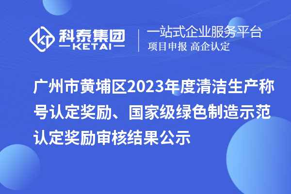 廣州市黃埔區(qū)2023年度清潔生產稱號認定獎勵、國家級綠色制造示范認定獎勵審核結果公示