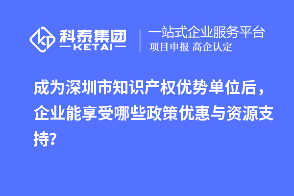 成為深圳市知識(shí)產(chǎn)權(quán)優(yōu)勢(shì)單位后，企業(yè)能享受哪些政策優(yōu)惠與資源支持？