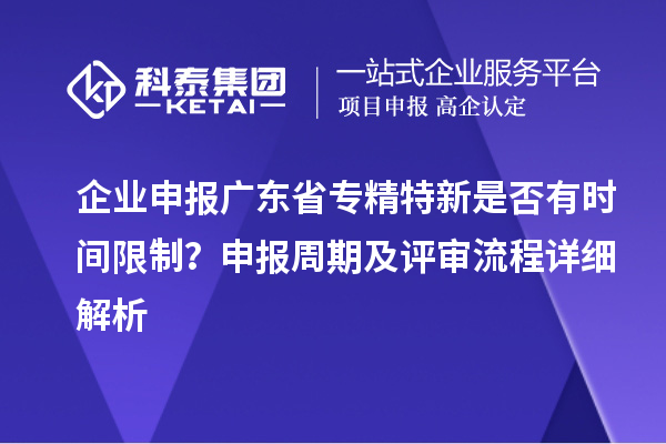 企業(yè)申報(bào)廣東省專精特新是否有時(shí)間限制？申報(bào)周期及評(píng)審流程詳細(xì)解析