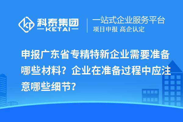 申報(bào)廣東省專精特新企業(yè)需要準(zhǔn)備哪些材料？企業(yè)在準(zhǔn)備過程中應(yīng)注意哪些細(xì)節(jié)？