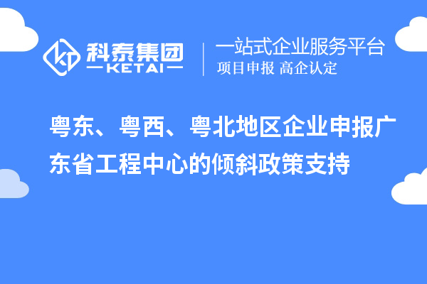 粵東、粵西、粵北地區(qū)企業(yè)申報廣東省工程中心的傾斜政策支持