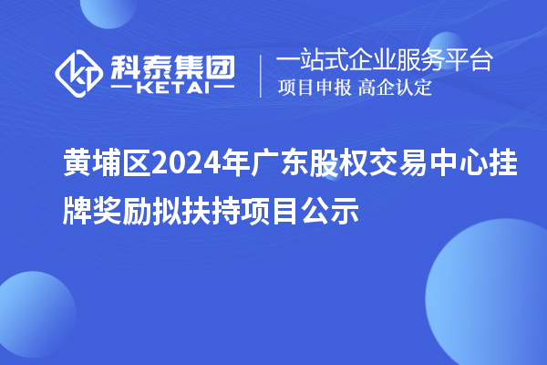 黃埔區(qū)2024年廣東股權(quán)交易中心掛牌獎勵擬扶持項目公示