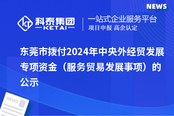 東莞市撥付2024年中央外經(jīng)貿(mào)發(fā)展專項(xiàng)資金（服務(wù)貿(mào)易發(fā)展事項(xiàng)）的公示