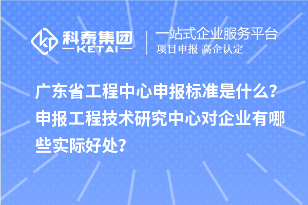 廣東省工程中心申報標(biāo)準是什么？申報工程技術(shù)研究中心對企業(yè)有哪些實際好處？