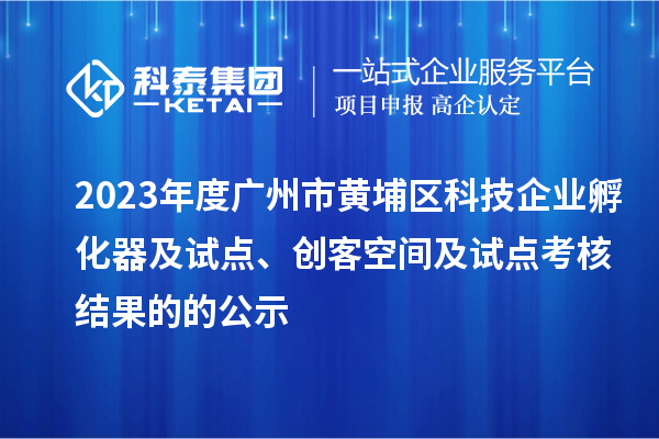 2023年度廣州市黃埔區(qū)科技企業(yè)孵化器及試點(diǎn)、創(chuàng)客空間及試點(diǎn)考核結(jié)果的的公示