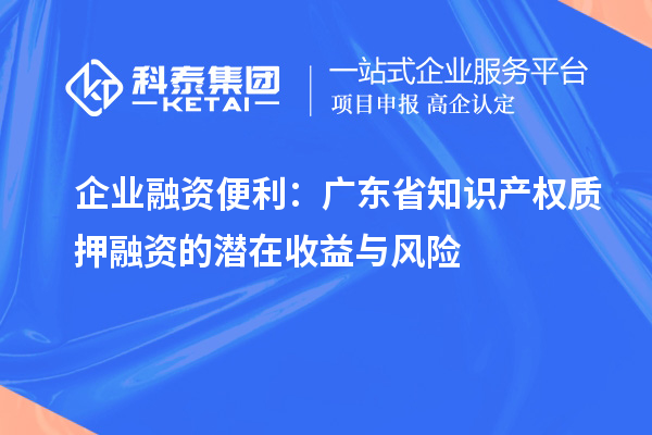 企業(yè)融資便利:廣東省知識產權質押融資的潛在收益與風險