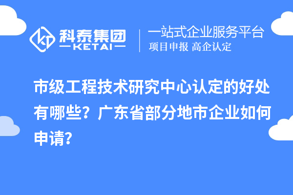 市級工程技術(shù)研究中心認定的好處有哪些？廣東省部分地市企業(yè)如何申請？