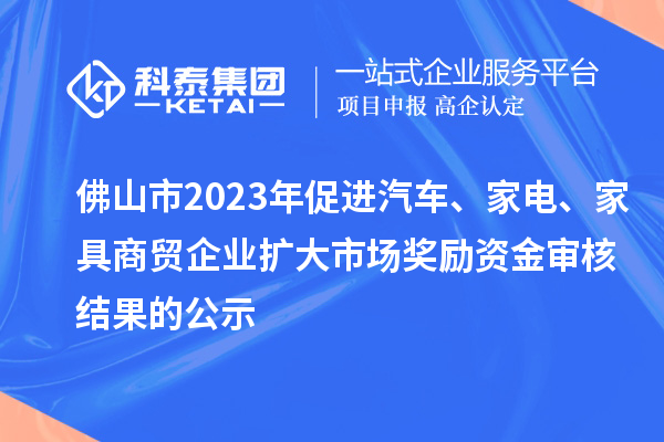 佛山市2023年促進汽車、家電、家具商貿(mào)企業(yè)擴大市場獎勵資金審核結(jié)果的公示