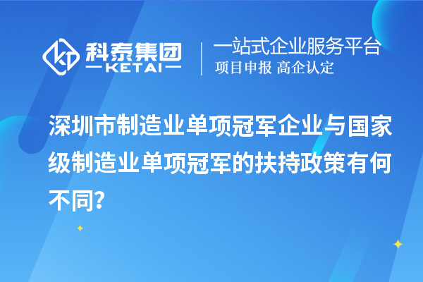 深圳市制造業(yè)單項(xiàng)冠軍企業(yè)與國(guó)家級(jí)制造業(yè)單項(xiàng)冠軍的扶持政策有何不同？