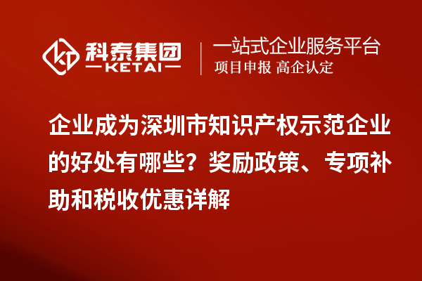 企業(yè)成為深圳市知識產權示范企業(yè)的好處有哪些？獎勵政策、專項補助和稅收優(yōu)惠詳解