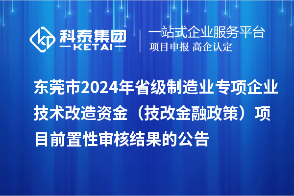 東莞市2024年省級(jí)制造業(yè)專項(xiàng)企業(yè)技術(shù)改造資金（技改金融政策）項(xiàng)目前置性審核結(jié)果的公告