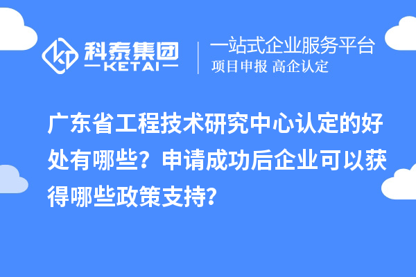 廣東<a href=http://www.cfu6.com/fuwu/gongchengzhongxin.html target=_blank class=infotextkey>省工程技術(shù)研究中心認定</a>的好處有哪些？申請成功后企業(yè)可以獲得哪些政策支持？