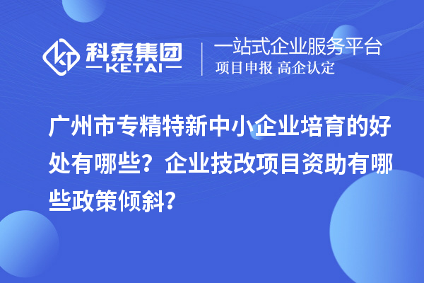 廣州市專精特新中小企業(yè)培育的好處有哪些？企業(yè)<a href=http://www.cfu6.com/fuwu/jishugaizao.html target=_blank class=infotextkey>技改</a>項(xiàng)目資助有哪些政策傾斜？